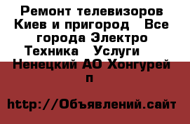 Ремонт телевизоров Киев и пригород - Все города Электро-Техника » Услуги   . Ненецкий АО,Хонгурей п.